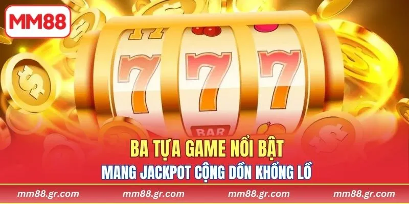 Ba tựa game nổi bật mang jackpot cộng dồn khổng lồ